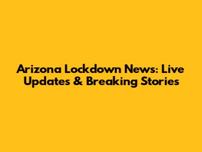Arizona Lockdown News: Live Updates & Breaking Stories
