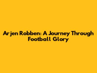 Arjen Robben: A Journey Through Football Glory