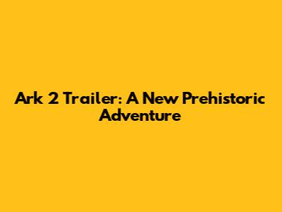 Ark 2 Trailer: A New Prehistoric Adventure
