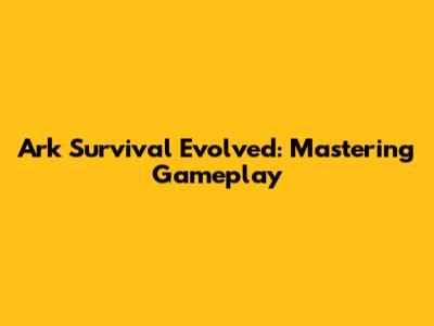 Ark Survival Evolved: Mastering Gameplay