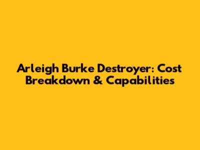 Arleigh Burke Destroyer: Cost Breakdown & Capabilities