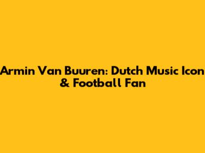 Armin Van Buuren: Dutch Music Icon & Football Fan