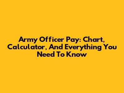 Army Officer Pay: Chart, Calculator, And Everything You Need To Know