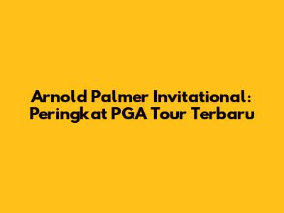 Arnold Palmer Invitational: Peringkat PGA Tour Terbaru