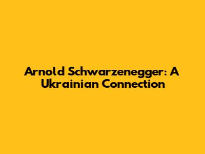 Arnold Schwarzenegger: A Ukrainian Connection