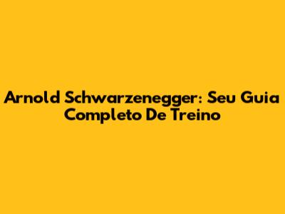 Arnold Schwarzenegger: Seu Guia Completo De Treino