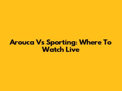 Arouca Vs Sporting: Where To Watch Live