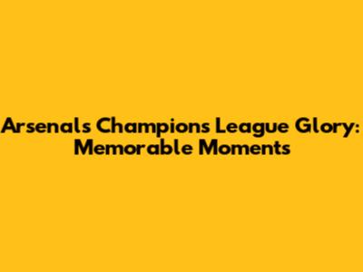 Arsenal's Champions League Glory: Memorable Moments