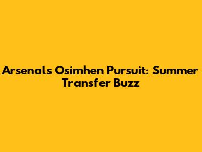Arsenal's Osimhen Pursuit: Summer Transfer Buzz