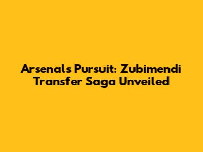 Arsenal's Pursuit: Zubimendi Transfer Saga Unveiled