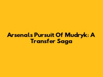 Arsenal's Pursuit Of Mudryk: A Transfer Saga