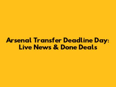 Arsenal Transfer Deadline Day: Live News & Done Deals