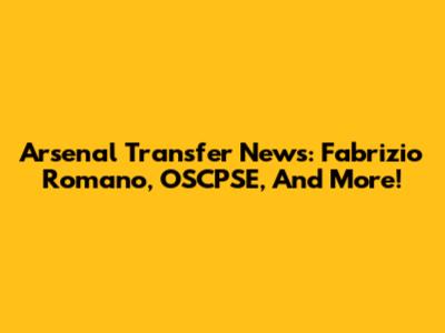 Arsenal Transfer News: Fabrizio Romano, OSCPSE, And More!
