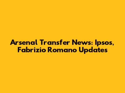 Arsenal Transfer News: Ipsos, Fabrizio Romano Updates