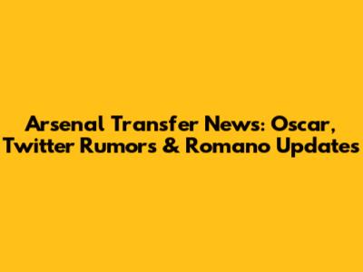 Arsenal Transfer News: Oscar, Twitter Rumors & Romano Updates