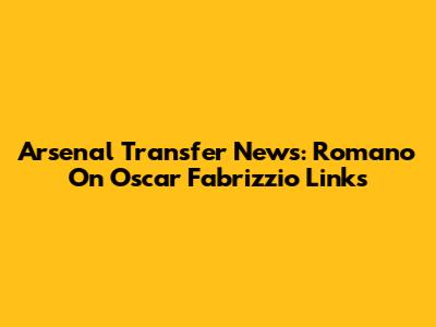 Arsenal Transfer News: Romano On Oscar Fabrizzio Links
