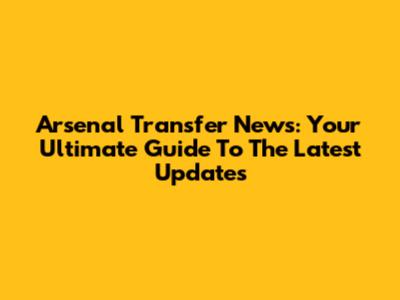 Arsenal Transfer News: Your Ultimate Guide To The Latest Updates