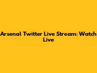 Arsenal Twitter Live Stream: Watch Live