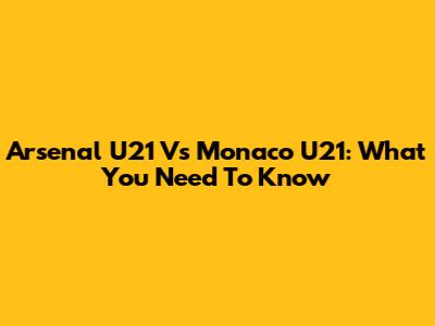 Arsenal U21 Vs Monaco U21: What You Need To Know