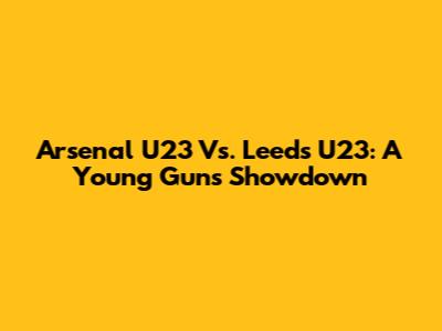 Arsenal U23 Vs. Leeds U23: A Young Guns Showdown