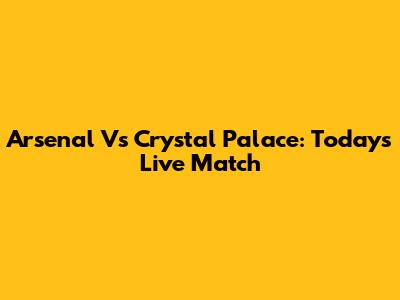 Arsenal Vs Crystal Palace: Today's Live Match