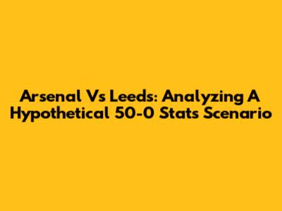 Arsenal Vs Leeds: Analyzing A Hypothetical 50-0 Stats Scenario