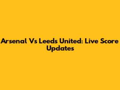 Arsenal Vs Leeds United: Live Score Updates