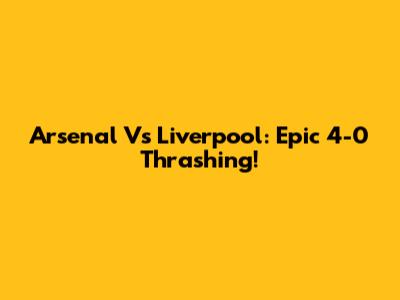 Arsenal Vs Liverpool: Epic 4-0 Thrashing!