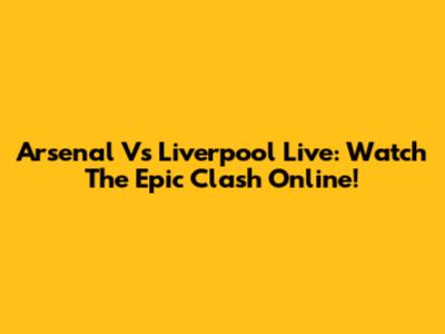 Arsenal Vs Liverpool Live: Watch The Epic Clash Online!
