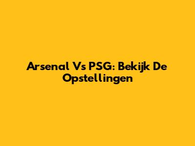 Arsenal Vs PSG: Bekijk De Opstellingen