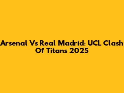 Arsenal Vs Real Madrid: UCL Clash Of Titans 2025