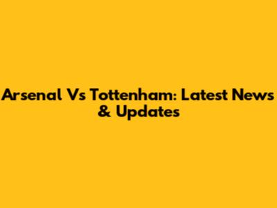 Arsenal Vs Tottenham: Latest News & Updates