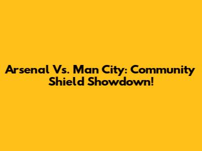 Arsenal Vs. Man City: Community Shield Showdown!