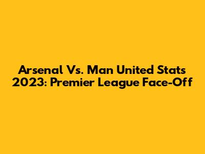 Arsenal Vs. Man United Stats 2023: Premier League Face-Off