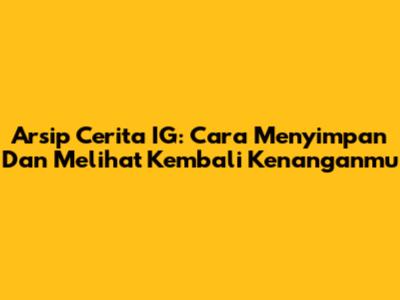 Arsip Cerita IG: Cara Menyimpan Dan Melihat Kembali Kenanganmu