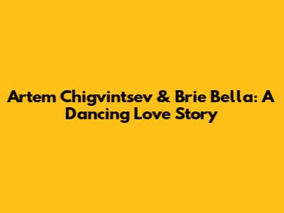 Artem Chigvintsev & Brie Bella: A Dancing Love Story