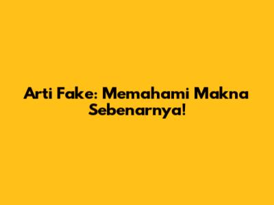 Arti Fake: Memahami Makna Sebenarnya!