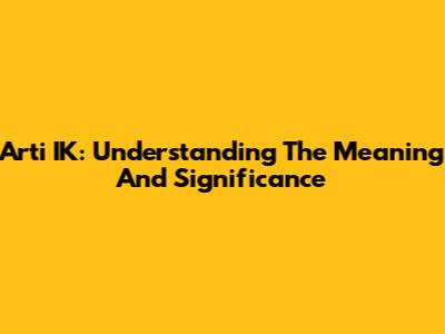 Arti IK: Understanding The Meaning And Significance