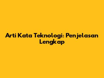 Arti Kata Teknologi: Penjelasan Lengkap