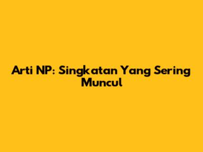 Arti NP: Singkatan Yang Sering Muncul
