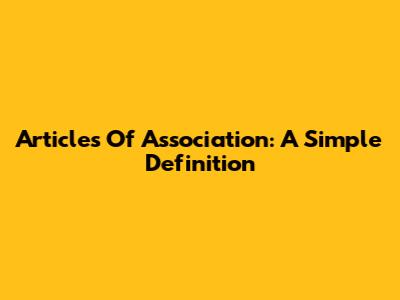 Articles Of Association: A Simple Definition