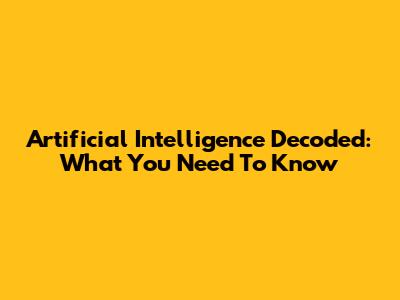 Artificial Intelligence Decoded: What You Need To Know