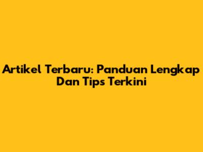 Artikel Terbaru: Panduan Lengkap Dan Tips Terkini