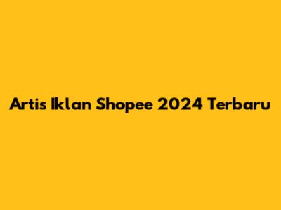 Artis Iklan Shopee 2024 Terbaru