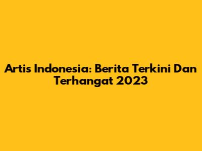 Artis Indonesia: Berita Terkini Dan Terhangat 2023
