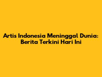 Artis Indonesia Meninggal Dunia: Berita Terkini Hari Ini