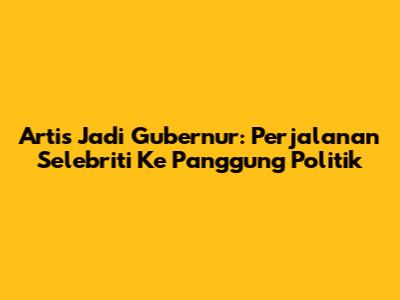 Artis Jadi Gubernur: Perjalanan Selebriti Ke Panggung Politik