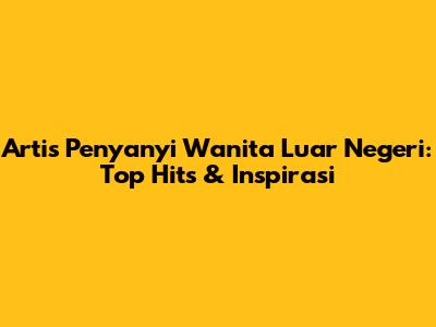 Artis Penyanyi Wanita Luar Negeri: Top Hits & Inspirasi