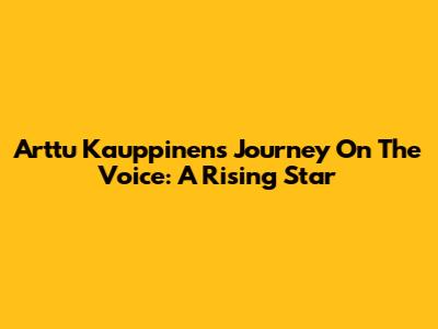 Arttu Kauppinen's Journey On The Voice: A Rising Star