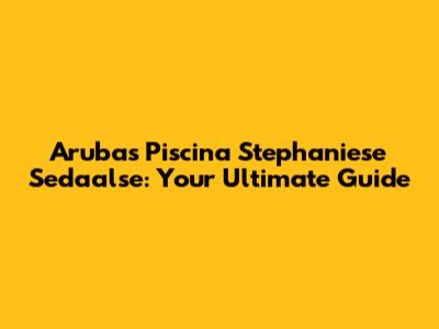 Aruba's Piscina Stephaniese Sedaalse: Your Ultimate Guide